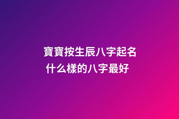 寶寶按生辰八字起名 什么樣的八字最好
